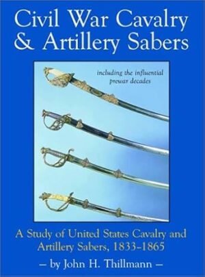 CIVIL WAR CAVALRY & ARTILLERY SABERS: A STUDY OF UNITED STATES CAVAIRY AND ARTILLERY SABERS 1833-1865