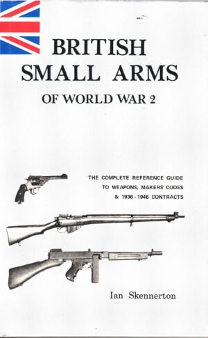BRITISH SMALL ARMS OF WORLD WAR 2: THE COMPLETE REFERENCE GUIDE TO WEAPONS, MAKERS? CODES & 1936 1946 CONTRACTS