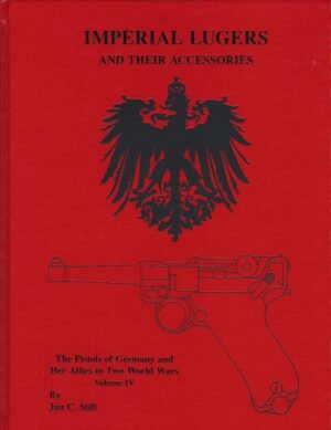 IMPERIAL LUGERS AND THEIR ACCESSORIES: The Pistols of Germany and Her Allies in Two World Wars Volume IV